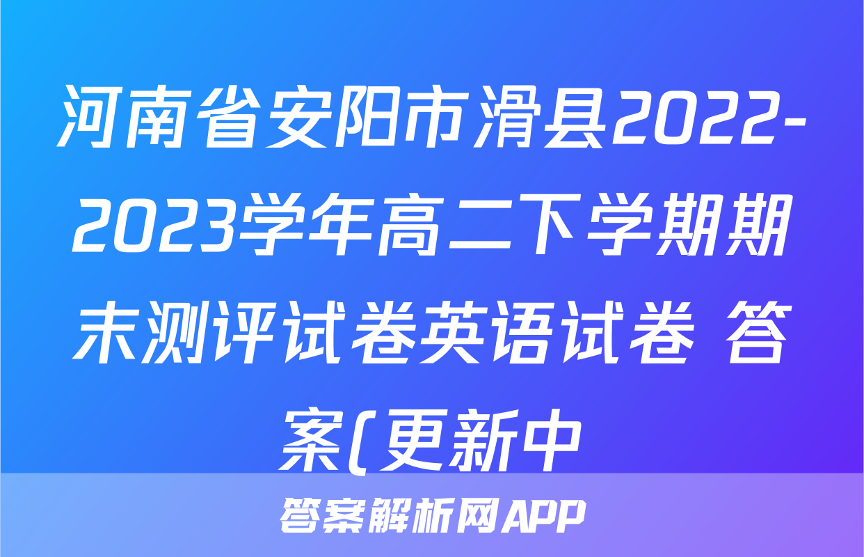 河南省安阳市滑县2022-2023学年高二下学期期末测评试卷英语试卷 答案(更新中)